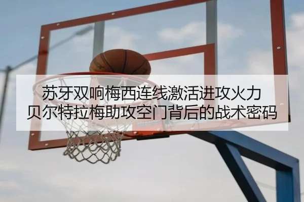 苏牙双响梅西连线激活进攻火力 贝尔特拉梅助攻空门背后的战术密码